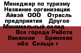 Менеджер по туризму › Название организации ­ Айвэй, ООО › Отрасль предприятия ­ Другое › Минимальный оклад ­ 50 000 - Все города Работа » Вакансии   . Брянская обл.,Сельцо г.